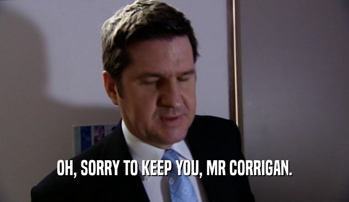 OH, SORRY TO KEEP YOU, MR CORRIGAN.  