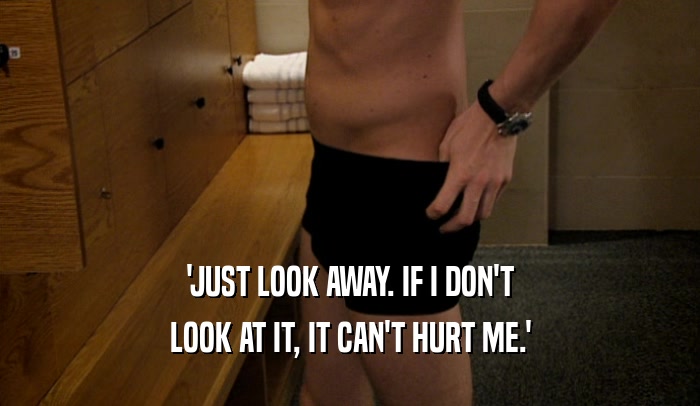 'JUST LOOK AWAY. IF I DON'T LOOK AT IT, IT CAN'T HURT ME.' 