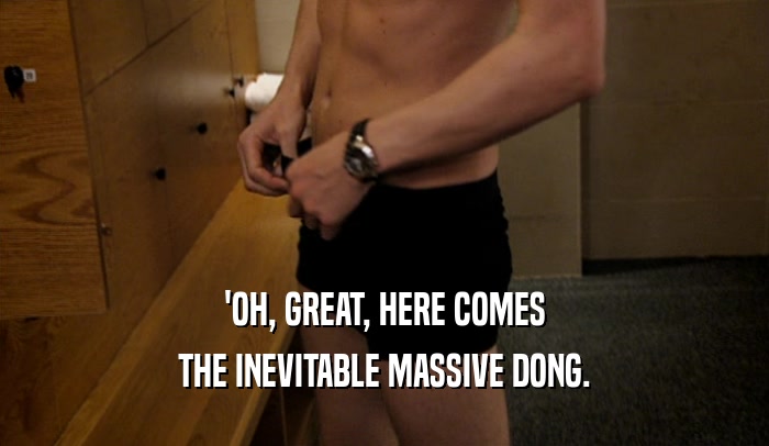 'OH, GREAT, HERE COMES THE INEVITABLE MASSIVE DONG. 