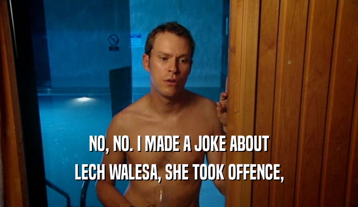 NO, NO. I MADE A JOKE ABOUT LECH WALESA, SHE TOOK OFFENCE, 