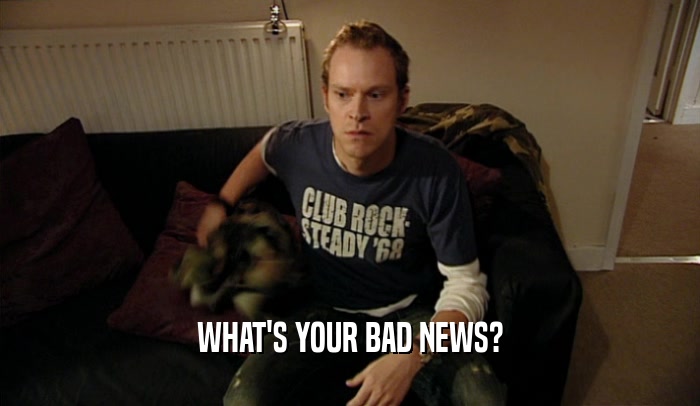 WHAT'S YOUR BAD NEWS?  