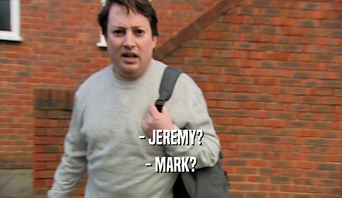 - JEREMY? - MARK? 