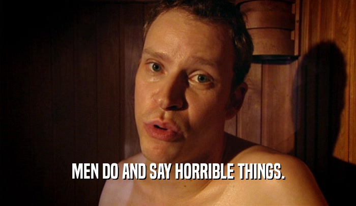 MEN DO AND SAY HORRIBLE THINGS.  