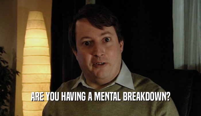 ARE YOU HAVING A MENTAL BREAKDOWN?  