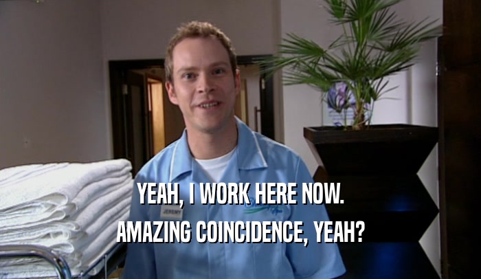 YEAH, I WORK HERE NOW. AMAZING COINCIDENCE, YEAH? 