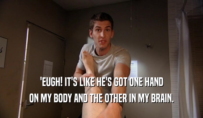 'EUGH! IT'S LIKE HE'S GOT ONE HAND ON MY BODY AND THE OTHER IN MY BRAIN. 