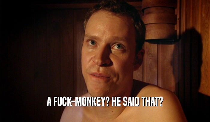 A FUCK-MONKEY? HE SAID THAT?  