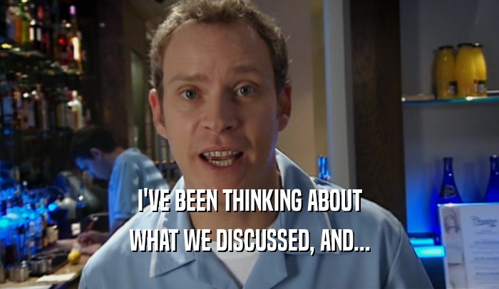 I'VE BEEN THINKING ABOUT WHAT WE DISCUSSED, AND... 