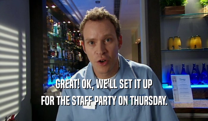 GREAT! OK, WE'LL SET IT UP FOR THE STAFF PARTY ON THURSDAY. 