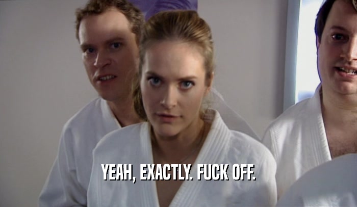 YEAH, EXACTLY. FUCK OFF.  