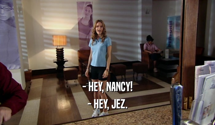 - HEY, NANCY! - HEY, JEZ. 