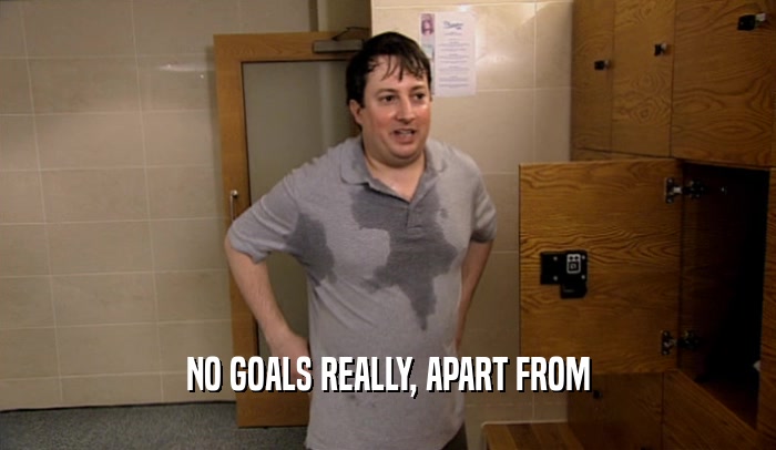 NO GOALS REALLY, APART FROM  