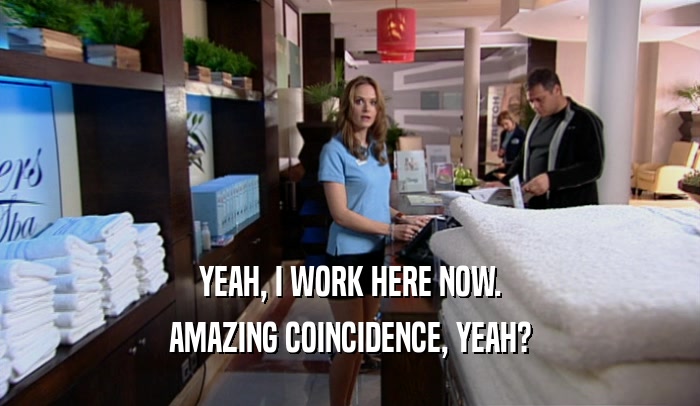 YEAH, I WORK HERE NOW. AMAZING COINCIDENCE, YEAH? 
