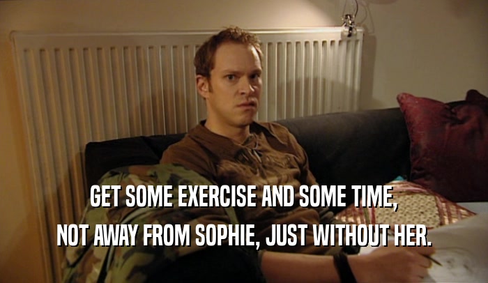 GET SOME EXERCISE AND SOME TIME, NOT AWAY FROM SOPHIE, JUST WITHOUT HER. 