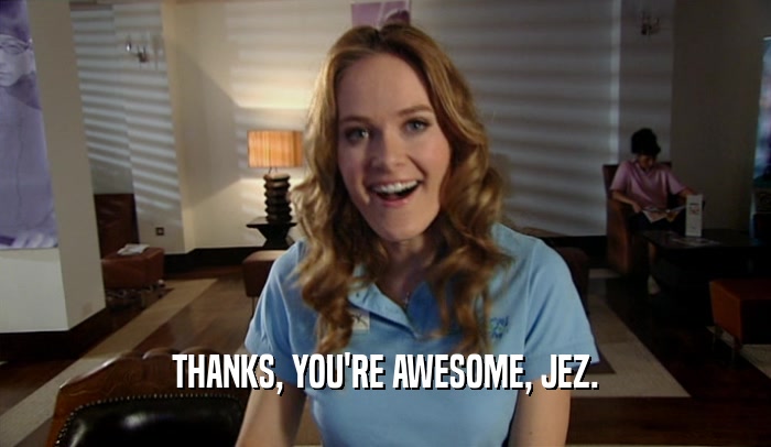THANKS, YOU'RE AWESOME, JEZ.  