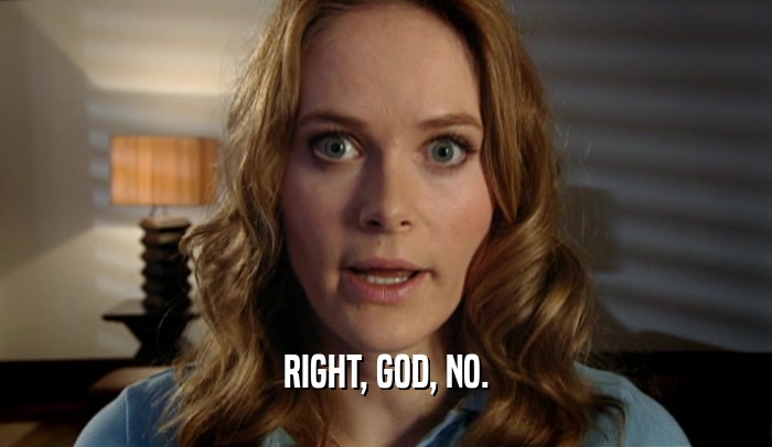 RIGHT, GOD, NO.  