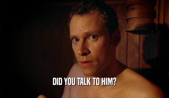 DID YOU TALK TO HIM?  