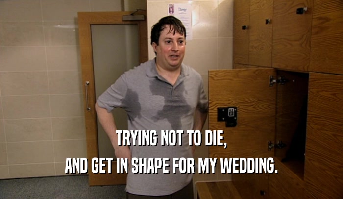 TRYING NOT TO DIE, AND GET IN SHAPE FOR MY WEDDING. 