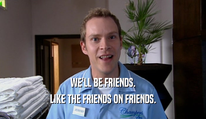 WE'LL BE FRIENDS. LIKE THE FRIENDS ON FRIENDS. 
