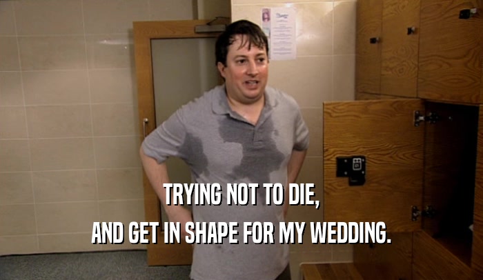 TRYING NOT TO DIE, AND GET IN SHAPE FOR MY WEDDING. 