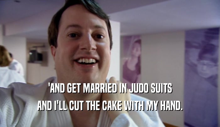 'AND GET MARRIED IN JUDO SUITS AND I'LL CUT THE CAKE WITH MY HAND. 