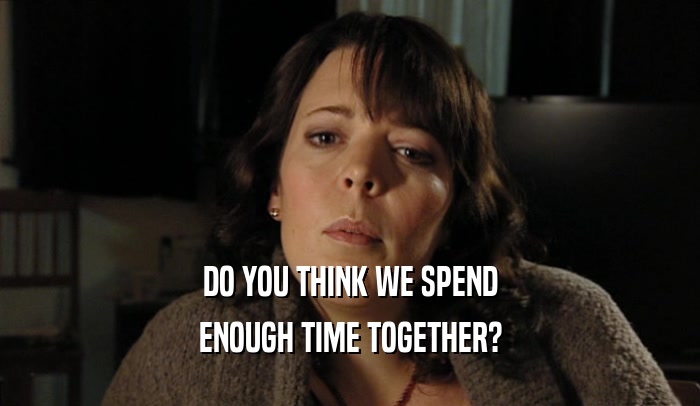 DO YOU THINK WE SPEND
 ENOUGH TIME TOGETHER?
 