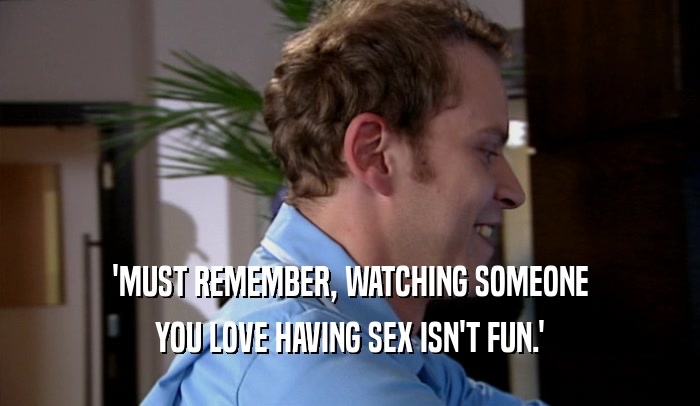 'MUST REMEMBER, WATCHING SOMEONE YOU LOVE HAVING SEX ISN'T FUN.' 
