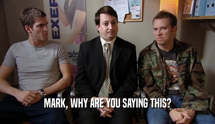 MARK, WHY ARE YOU SAYING THIS?  