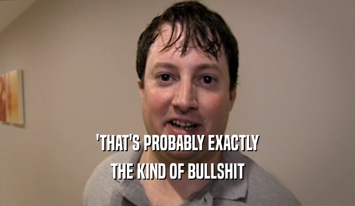'THAT'S PROBABLY EXACTLY THE KIND OF BULLSHIT 
