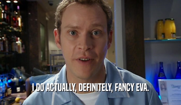 I DO ACTUALLY, DEFINITELY, FANCY EVA.  