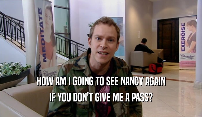HOW AM I GOING TO SEE NANCY AGAIN IF YOU DON'T GIVE ME A PASS? 
