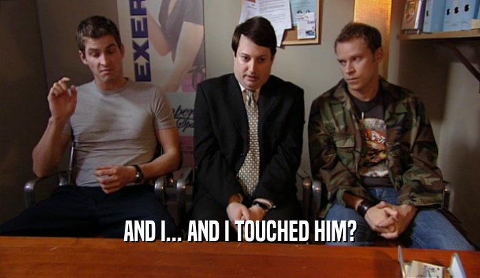 AND I... AND I TOUCHED HIM?  