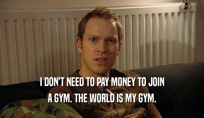 I DON'T NEED TO PAY MONEY TO JOIN A GYM. THE WORLD IS MY GYM. 