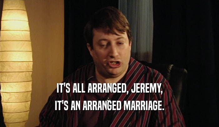 IT'S ALL ARRANGED, JEREMY, IT'S AN ARRANGED MARRIAGE. 
