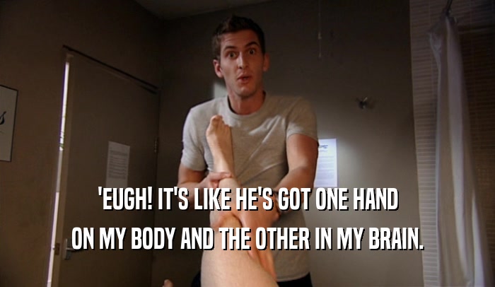 'EUGH! IT'S LIKE HE'S GOT ONE HAND ON MY BODY AND THE OTHER IN MY BRAIN. 