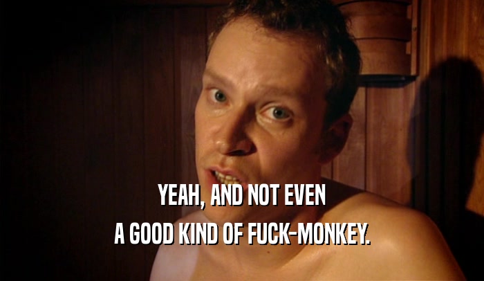 YEAH, AND NOT EVEN A GOOD KIND OF FUCK-MONKEY. 