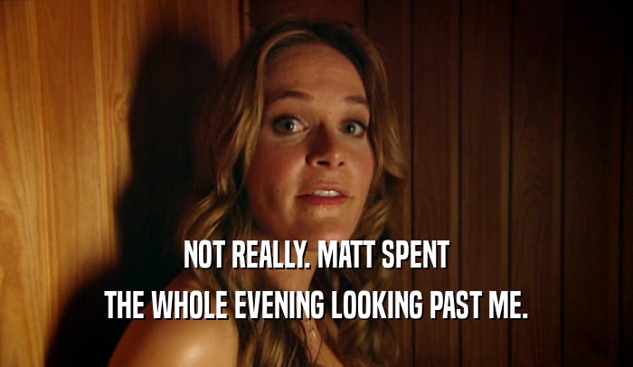 NOT REALLY. MATT SPENT THE WHOLE EVENING LOOKING PAST ME. 