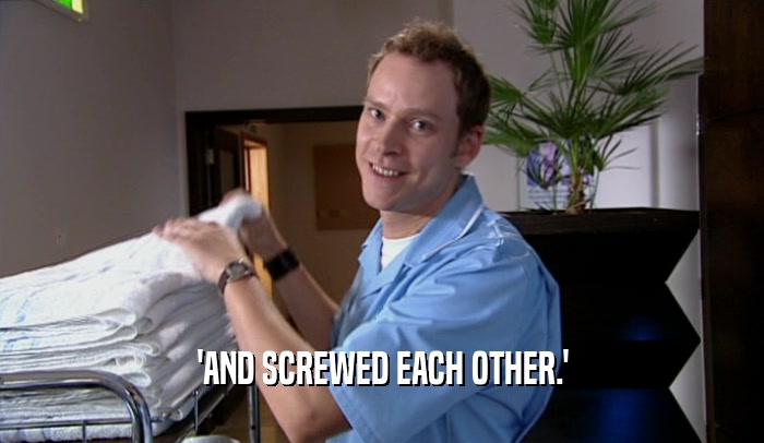 'AND SCREWED EACH OTHER.'  