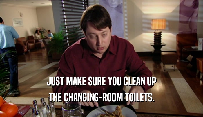 JUST MAKE SURE YOU CLEAN UP
 THE CHANGING-ROOM TOILETS.
 