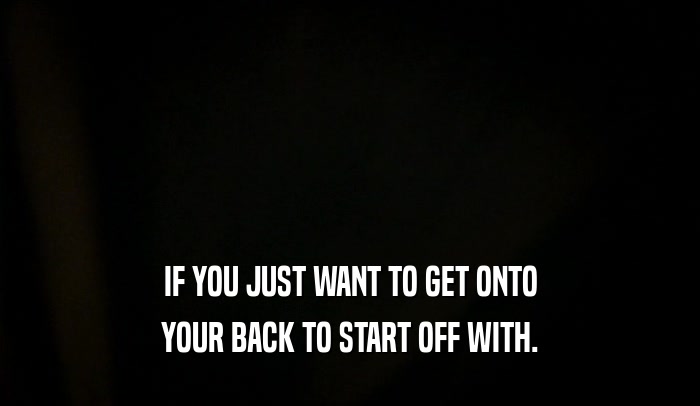 IF YOU JUST WANT TO GET ONTO YOUR BACK TO START OFF WITH. 