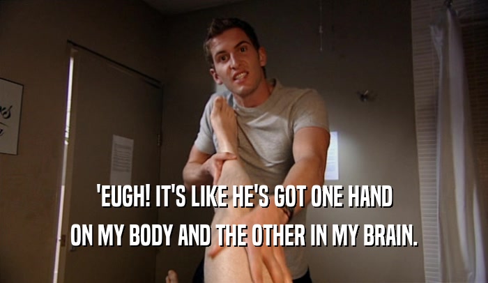 'EUGH! IT'S LIKE HE'S GOT ONE HAND ON MY BODY AND THE OTHER IN MY BRAIN. 