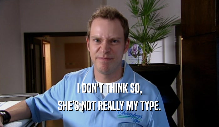 I DON'T THINK SO, SHE'S NOT REALLY MY TYPE. 