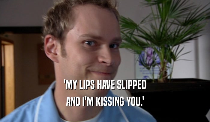 'MY LIPS HAVE SLIPPED AND I'M KISSING YOU.' 