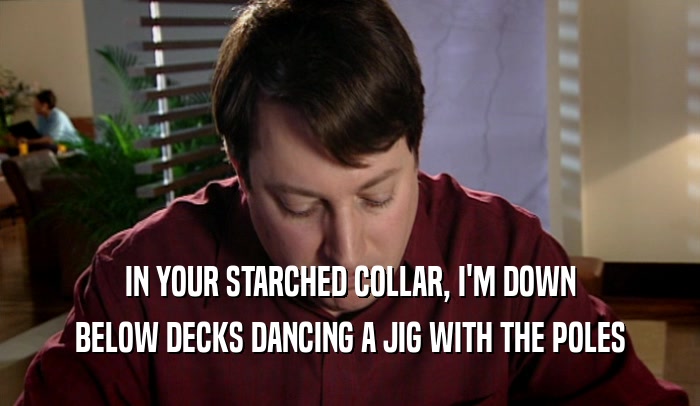 IN YOUR STARCHED COLLAR, I'M DOWN BELOW DECKS DANCING A JIG WITH THE POLES 