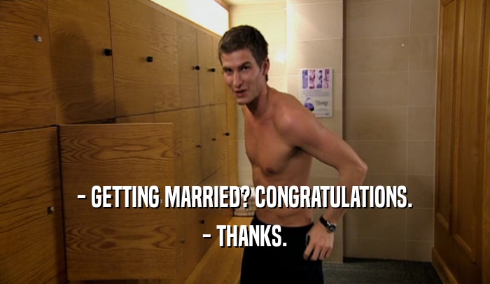 - GETTING MARRIED? CONGRATULATIONS. - THANKS. 