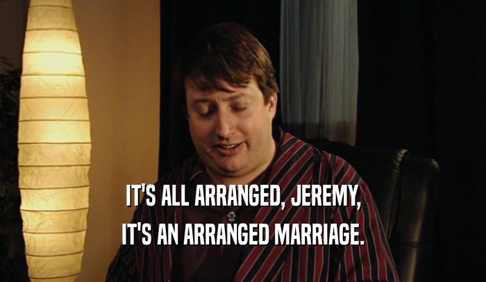IT'S ALL ARRANGED, JEREMY, IT'S AN ARRANGED MARRIAGE. 