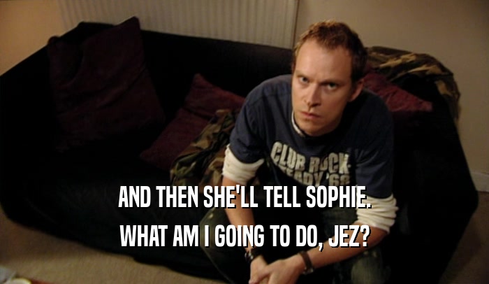 AND THEN SHE'LL TELL SOPHIE. WHAT AM I GOING TO DO, JEZ? 