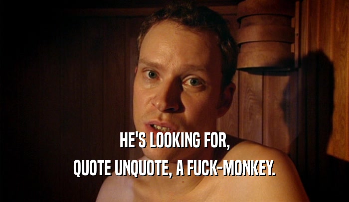 HE'S LOOKING FOR, QUOTE UNQUOTE, A FUCK-MONKEY. 