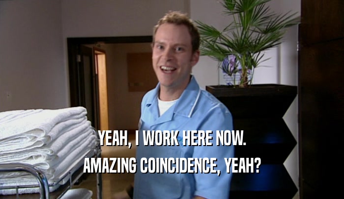 YEAH, I WORK HERE NOW. AMAZING COINCIDENCE, YEAH? 