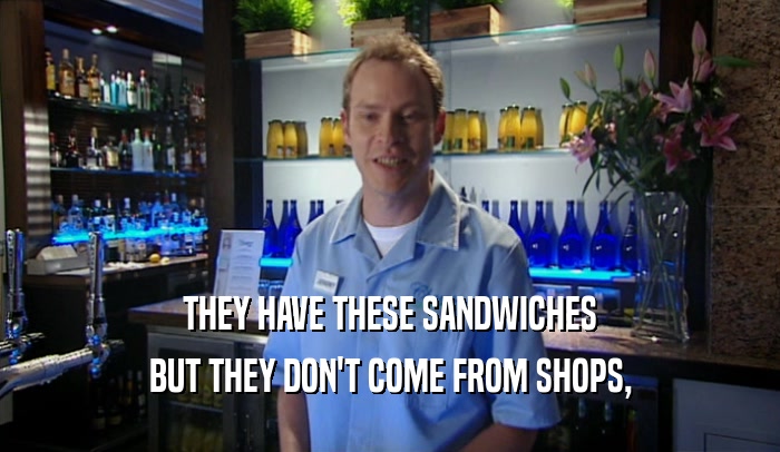 THEY HAVE THESE SANDWICHES BUT THEY DON'T COME FROM SHOPS, 
